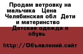 Продам ветровку на мальчика › Цена ­ 200 - Челябинская обл. Дети и материнство » Детская одежда и обувь   